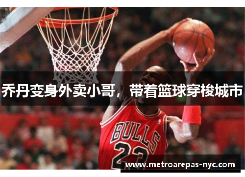 乔丹变身外卖小哥，带着篮球穿梭城市